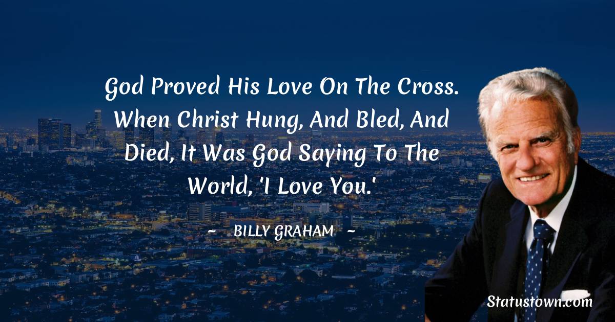 Billy Graham Quotes - God proved His love on the Cross. When Christ hung, and bled, and died, it was God saying to the world, 'I love you.'